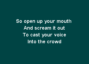 So open up your mouth
And scream it out

To cast your voice
Into the crowd