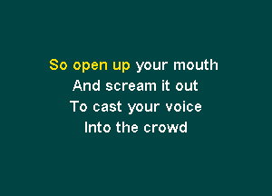 So open up your mouth
And scream it out

To cast your voice
Into the crowd