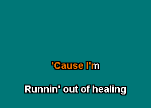 'Cause I'm

Runnin' out of healing
