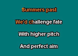 Summers past

We'd challenge fate

With higher pitch

And perfect aim
