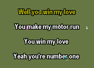 Well you win my love

You make my motor run l
You win my love

Yeah you're number. one