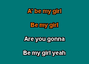 A' be my girl
Be my girl

Are you gonna

Be my girl yeah