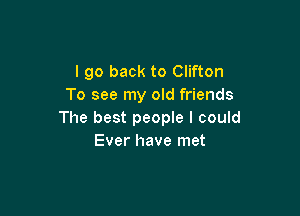 I go back to Clifton
To see my old friends

The best people I could
Ever have met