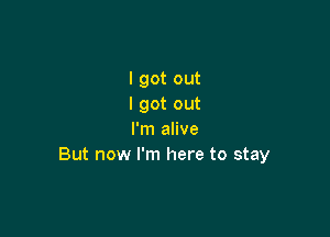I got out
I got out

I'm alive
But now I'm here to stay