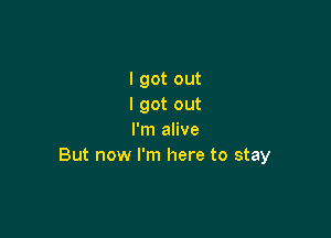 I got out
I got out

I'm alive
But now I'm here to stay