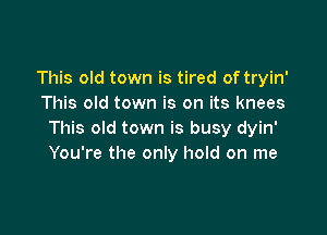This old town is tired of tryin'
This old town is on its knees

This old town is busy dyin'
You're the only hold on me