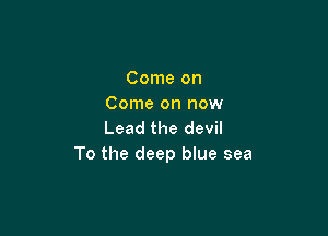 Come on
Come on now

Lead the devil
To the deep blue sea