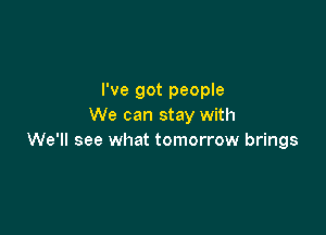 I've got people
We can stay with

We'll see what tomorrow brings