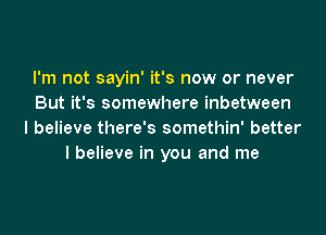 I'm not sayin' it's now or never
But it's somewhere inbetween
I believe there's somethin' better
I believe in you and me