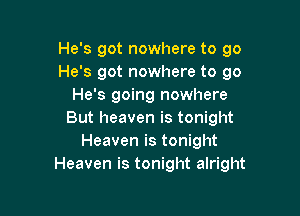 He's got nowhere to go
He's got nowhere to 90
He's going nowhere

But heaven is tonight
Heaven is tonight
Heaven is tonight alright