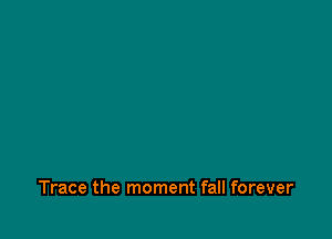 Trace the moment fall forever