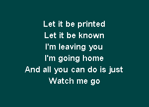 Let it be printed
Let it be known
I'm leaving you

I'm going home
And all you can do is just
Watch me go