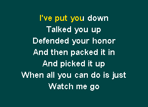 I've put you down
Talked you up
Defended your honor
And then packed it in

And picked it up
When all you can do is just
Watch me go