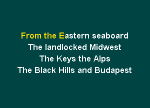 From the Eastern seaboard
The landlocked Midwest

The Keys the Alps
The Black Hills and Budapest