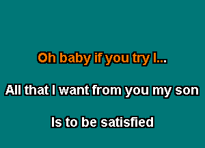 Oh baby if you try I...

All that I want from you my son

Is to be satisfied