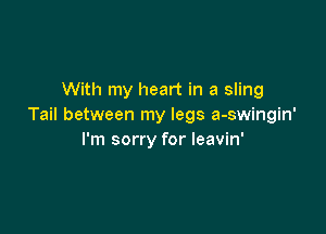 With my heart in a sling
Tail between my legs a-swingin'

I'm sorry for leavin'