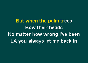 But when the palm trees
Bow their heads

No matter how wrong I've been
LA you always let me back in