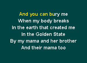 And you can bury me
When my body breaks
In the earth that created me

In the Golden State
By my mama and her brother
And their mama too