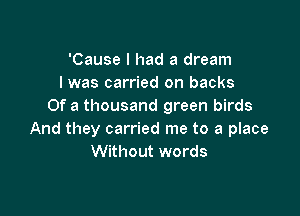 'Cause I had a dream
I was carried on backs
Of a thousand green birds

And they carried me to a place
Without words