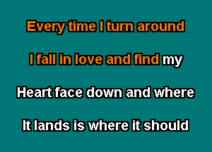 Every time I turn around
I fall in love and find my
Heart face down and where

It lands is where it should