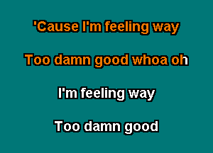 'Cause I'm feeling way
Too damn good whoa oh

I'm feeling way

Too damn good