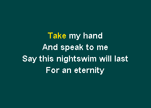 Take my hand
And speak to me

Say this nightswim will last
For an eternity