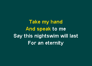 Take my hand
And speak to me

Say this nightswim will last
For an eternity