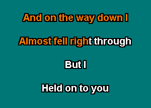 And on the way down I
Almost fell right through

Butl

Held on to you