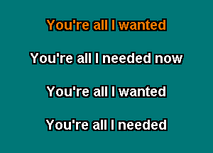 You're all I wanted

You're all I needed now

You're all I wanted

You're all I needed