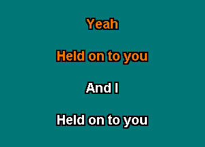 Yeah
Held on to you

And I

Held on to you