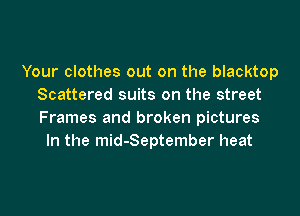 Your clothes out on the blacktop
Scattered suits on the street
Frames and broken pictures

In the mid-September heat