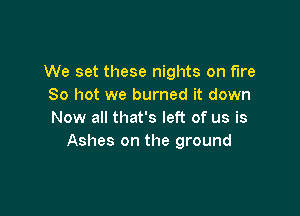 We set these nights on fire
80 hot we burned it down

Now all that's left of us is
Ashes on the ground