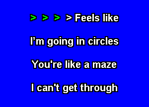 t) ?'Feels like
Pm going in circles

You're like a maze

I can't get through