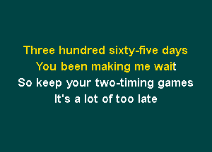 Three hundred sixty-flve days
You been making me wait

So keep your two-timing games
It's a lot of too late