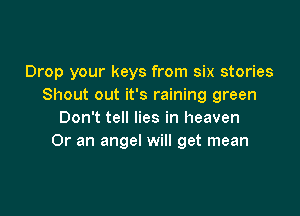 Drop your keys from six stories
Shout out it's raining green

Don't tell lies in heaven
Or an angel will get mean