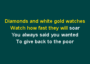 Diamonds and white gold watches
Watch how fast they will soar

You always said you wanted
To give back to the poor