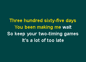Three hundred sixty-flve days
You been making me wait

So keep your two-timing games
It's a lot of too late