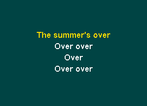 The summer's over
Over over

Over
Over over