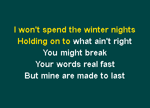 I won't spend the winter nights
Holding on to what ain't right
You might break

Your words real fast
But mine are made to last