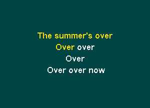 The summer's over
Over over

Over
Over over now