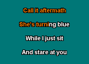 Call it aftermath

She's turning blue

While Ijust Sit

And stare at you