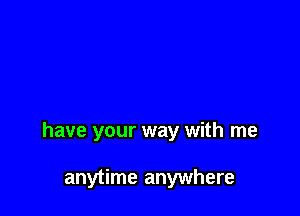 have your way with me

anytime anywhere