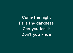 Come the night
Falls the darkness

Can you feel it
Don't you know