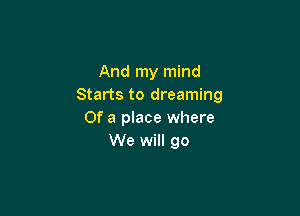 And my mind
Starts to dreaming

Of a place where
We will go