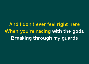 And I don't ever feel right here
When you're racing with the gods

Breaking through my guards