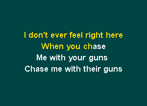 I don't ever feel right here
When you chase

Me with your guns
Chase me with their guns
