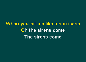 When you hit me like a hurricane
Oh the sirens come

The sirens come