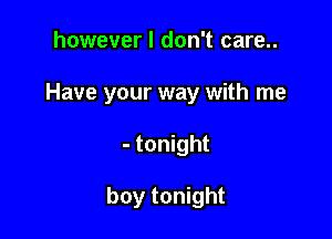 however I don't care..

Have your way with me

- tonight

boy tonight