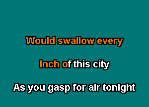 Would swallow every

Inch of this city

As you gasp for air tonight