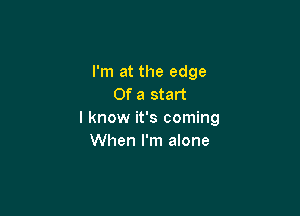 I'm at the edge
Of a start

I know it's coming
When I'm alone